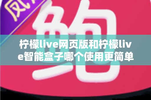 柠檬live网页版和柠檬live智能盒子哪个使用更简单?全方位对比评测帮你找到最适合的观看方式 柠檬live网页版和柠檬live智能盒子哪个使用更简单?全方位对比评测帮你找到最适合的观看方式