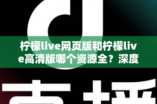 柠檬live网页版和柠檬live高清版哪个资源全？深度对比解析帮你选出最佳观看方案