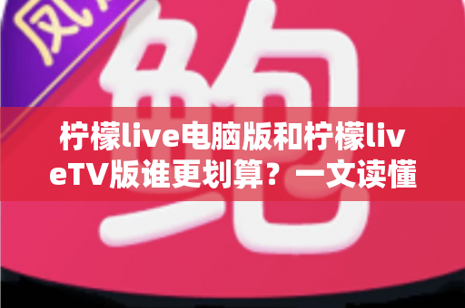 柠檬live电脑版和柠檬liveTV版谁更划算?一文读懂两大版本的价格、功能与使用场景,帮你把钱花在刀刃上 柠檬live电脑版和柠檬liveTV版谁更划算?一文读懂两大版本的价格、功能与使用场景,帮你把钱花在刀刃上