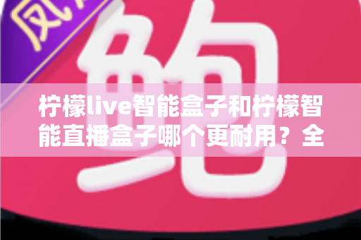 柠檬live智能盒子和柠檬智能直播盒子哪个更耐用?全面深度对比评测帮你选对直播设备 柠檬live智能盒子和柠檬智能直播盒子哪个更耐用?全面深度对比评测帮你选对直播设备
