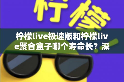 柠檬live极速版和柠檬live聚合盒子哪个寿命长?深度对比分析与延长寿命全指南 柠檬live极速版和柠檬live聚合盒子哪个寿命长?深度对比分析与延长寿命全指南
