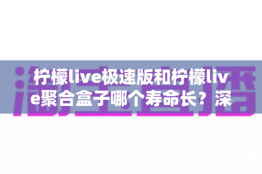 柠檬live极速版和柠檬live聚合盒子哪个寿命长?深度对比分析与延长寿命全指南 柠檬live极速版和柠檬live聚合盒子哪个寿命长?深度对比分析与延长寿命全指南