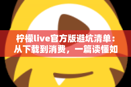 柠檬live官方版避坑清单：从下载到消费，一篇读懂如何远离陷阱