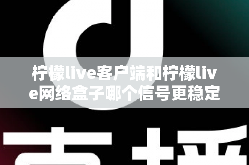 柠檬live客户端和柠檬live网络盒子哪个信号更稳定?全面对比解析帮你找到最适合的观看方案 柠檬live客户端和柠檬live网络盒子哪个信号更稳定?全面对比解析帮你找到最适合的观看方案