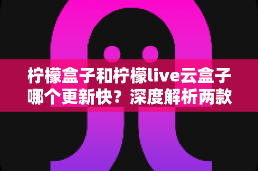 柠檬盒子和柠檬live云盒子哪个更新快?深度解析两款热门电视盒子软件的更新速度、稳定性与选择指南 柠檬盒子和柠檬live云盒子哪个更新快?深度解析两款热门电视盒子软件的更新速度、稳定性与选择指南