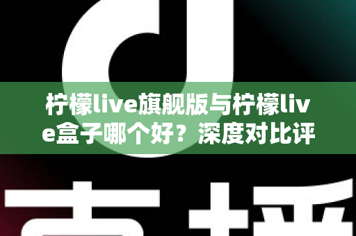 柠檬live旗舰版与柠檬live盒子哪个好？深度对比评测帮你选对直播工具