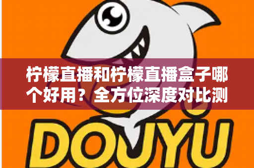 柠檬直播和柠檬直播盒子哪个好用?全方位深度对比测评帮你选对工具 柠檬直播和柠檬直播盒子哪个好用?全方位深度对比测评帮你选对工具