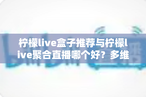 柠檬live盒子推荐与柠檬live聚合直播哪个好？多维度对比评测帮你找到答案