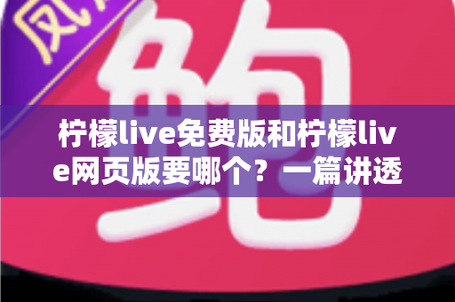 柠檬live免费版和柠檬live网页版要哪个？一篇讲透选择思路的实用指南