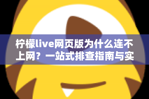 柠檬live网页版为什么连不上网？一站式排查指南与实用解决方案