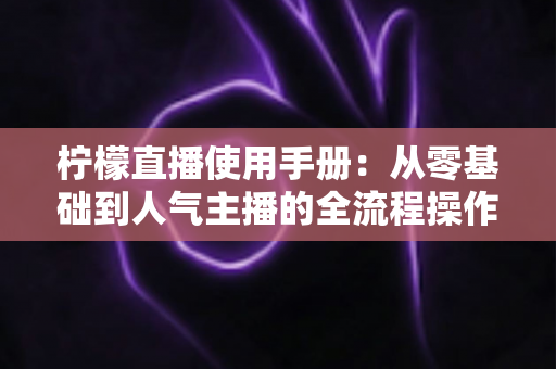 柠檬直播使用手册：从零基础到人气主播的全流程操作指南