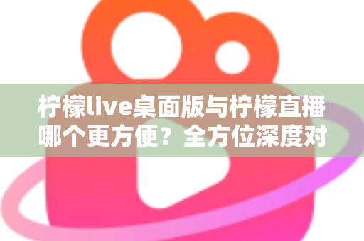 柠檬live桌面版与柠檬直播哪个更方便?全方位深度对比评测,助你快速找到最适合自己的直播使用方案 柠檬live桌面版与柠檬直播哪个更方便?全方位深度对比评测,助你快速找到最适合自己的直播使用方案