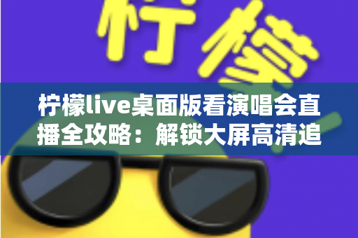柠檬live桌面版看演唱会直播全攻略:解锁大屏高清追星的沉浸式新体验 柠檬live桌面版看演唱会直播全攻略:解锁大屏高清追星的沉浸式新体验