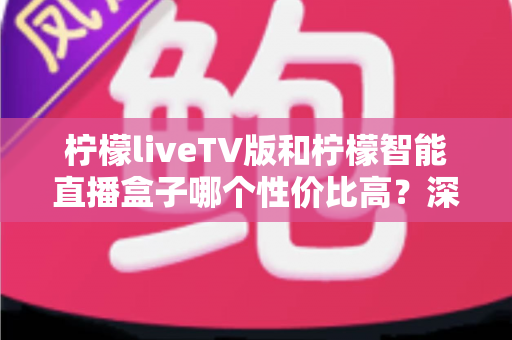 柠檬liveTV版和柠檬智能直播盒子哪个性价比高？深度对比评测帮你选对不选贵