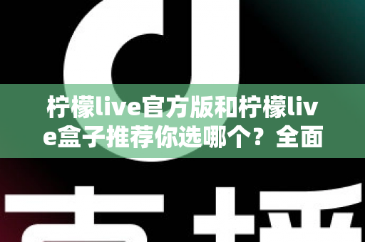 柠檬live官方版和柠檬live盒子推荐你选哪个？全面对比解析助你做出最佳选择