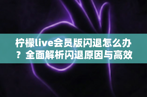 柠檬live会员版闪退怎么办？全面解析闪退原因与高效解决方法指南