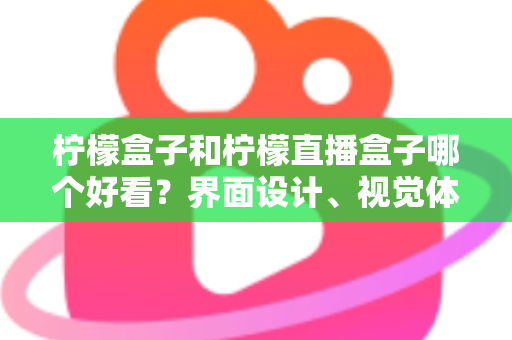 柠檬盒子和柠檬直播盒子哪个好看？界面设计、视觉体验与选购指南全解析