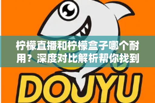 柠檬直播和柠檬盒子哪个耐用?深度对比解析帮你找到答案 柠檬直播和柠檬盒子哪个耐用?深度对比解析帮你找到答案