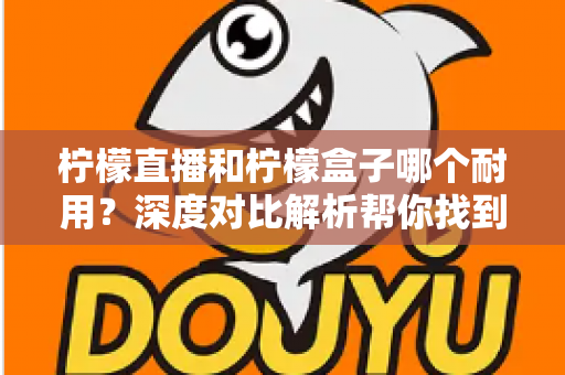 柠檬直播和柠檬盒子哪个耐用?深度对比解析帮你找到答案 柠檬直播和柠檬盒子哪个耐用?深度对比解析帮你找到答案