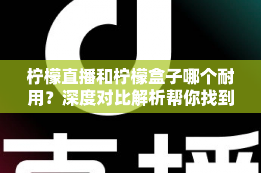 柠檬直播和柠檬盒子哪个耐用？深度对比解析帮你找到答案