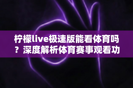 柠檬live极速版能看体育吗?深度解析体育赛事观看功能与实用指南 柠檬live极速版能看体育吗?深度解析体育赛事观看功能与实用指南