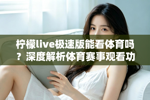 柠檬live极速版能看体育吗？深度解析体育赛事观看功能与实用指南