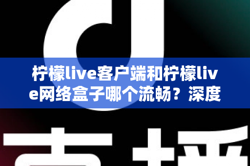柠檬live客户端和柠檬live网络盒子哪个流畅？深度实测对比帮你选对设备