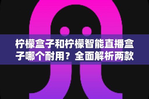 柠檬盒子和柠檬智能直播盒子哪个耐用?全面解析两款设备的寿命表现与选购建议 柠檬盒子和柠檬智能直播盒子哪个耐用?全面解析两款设备的寿命表现与选购建议