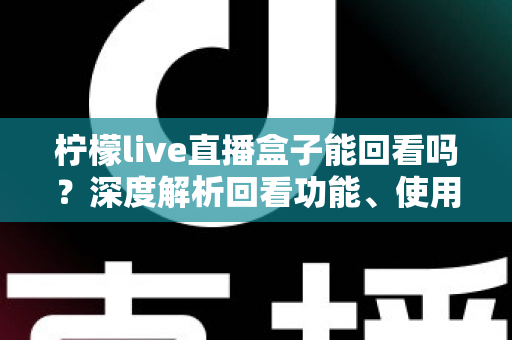 柠檬live直播盒子能回看吗？深度解析回看功能、使用方法与常见问题