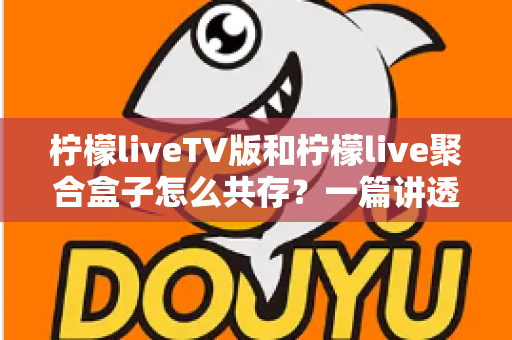 柠檬liveTV版和柠檬live聚合盒子怎么共存？一篇讲透双版本安装、避坑与使用技巧的实用指南