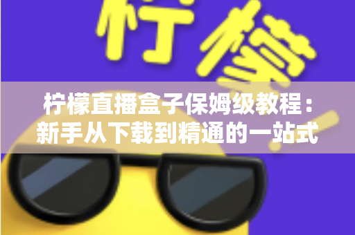柠檬直播盒子保姆级教程：新手从下载到精通的一站式完整指南