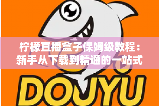 柠檬直播盒子保姆级教程：新手从下载到精通的一站式完整指南
