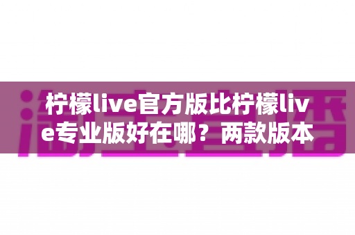 柠檬live官方版比柠檬live专业版好在哪?两款版本核心差异全面解析与选择指南 柠檬live官方版比柠檬live专业版好在哪?两款版本核心差异全面解析与选择指南