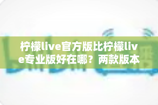 柠檬live官方版比柠檬live专业版好在哪?两款版本核心差异全面解析与选择指南 柠檬live官方版比柠檬live专业版好在哪?两款版本核心差异全面解析与选择指南