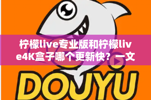 柠檬live专业版和柠檬live4K盒子哪个更新快？一文读懂两者更新速度差异与选购指南