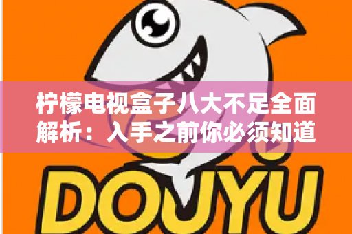 柠檬电视盒子八大不足全面解析:入手之前你必须知道的真实缺陷与避坑指南 柠檬电视盒子八大不足全面解析:入手之前你必须知道的真实缺陷与避坑指南