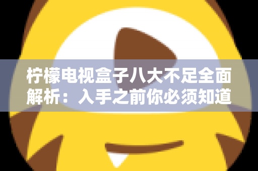 柠檬电视盒子八大不足全面解析：入手之前你必须知道的真实缺陷与避坑指南