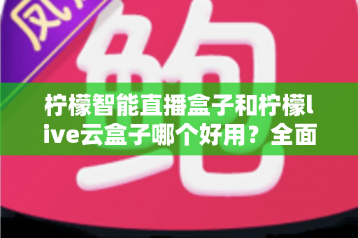 柠檬智能直播盒子和柠檬live云盒子哪个好用?全面对比评测,帮你选对不花冤枉钱 柠檬智能直播盒子和柠檬live云盒子哪个好用?全面对比评测,帮你选对不花冤枉钱