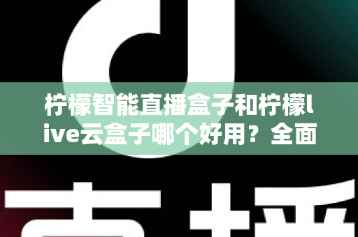 柠檬智能直播盒子和柠檬live云盒子哪个好用？全面对比评测，帮你选对不花冤枉钱