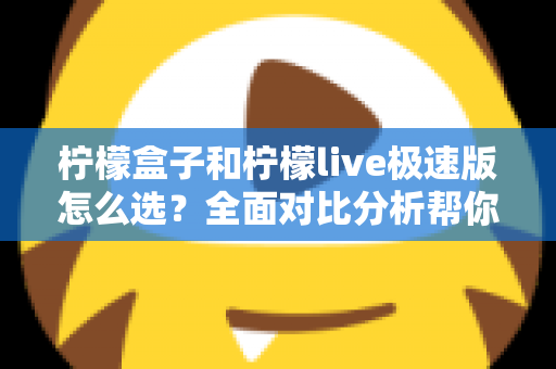 柠檬盒子和柠檬live极速版怎么选？全面对比分析帮你做出明智选择