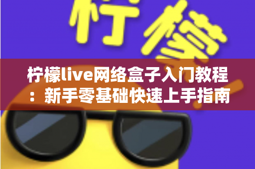 柠檬live网络盒子入门教程：新手零基础快速上手指南，轻松玩转智能影音生活