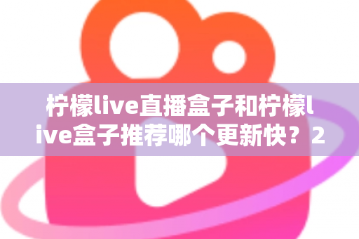 柠檬live直播盒子和柠檬live盒子推荐哪个更新快？2025最新对比选购全攻略