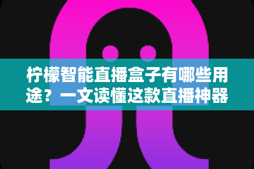 柠檬智能直播盒子有哪些用途？一文读懂这款直播神器的全部功能与适用场景