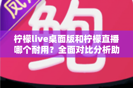 柠檬live桌面版和柠檬直播哪个耐用？全面对比分析助你做出最佳选择