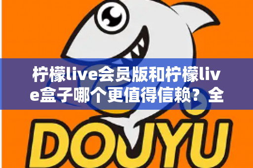 柠檬live会员版和柠檬live盒子哪个更值得信赖?全方位深度对比评测,帮你选对不踩坑 柠檬live会员版和柠檬live盒子哪个更值得信赖?全方位深度对比评测,帮你选对不踩坑