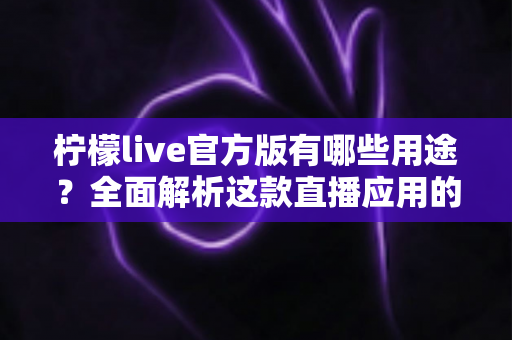 柠檬live官方版有哪些用途?全面解析这款直播应用的核心功能与使用价值 柠檬live官方版有哪些用途?全面解析这款直播应用的核心功能与使用价值