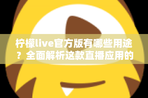 柠檬live官方版有哪些用途?全面解析这款直播应用的核心功能与使用价值 柠檬live官方版有哪些用途?全面解析这款直播应用的核心功能与使用价值