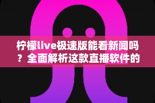 柠檬live极速版能看新闻吗?全面解析这款直播软件的新闻观看功能与使用体验 柠檬live极速版能看新闻吗?全面解析这款直播软件的新闻观看功能与使用体验
