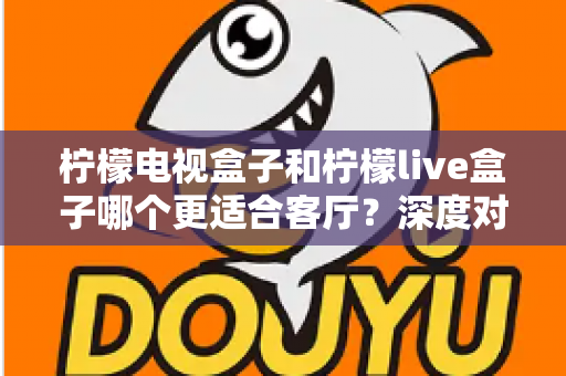 柠檬电视盒子和柠檬live盒子哪个更适合客厅?深度对比帮你选对家庭观影设备 柠檬电视盒子和柠檬live盒子哪个更适合客厅?深度对比帮你选对家庭观影设备