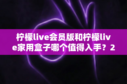 柠檬live会员版和柠檬live家用盒子哪个值得入手?2024年最全选购对比指南,看完不踩坑! 柠檬live会员版和柠檬live家用盒子哪个值得入手?2024年最全选购对比指南,看完不踩坑!